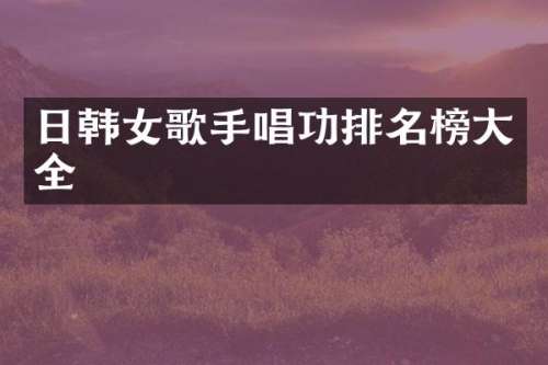 日韩女歌手唱功排名榜大全