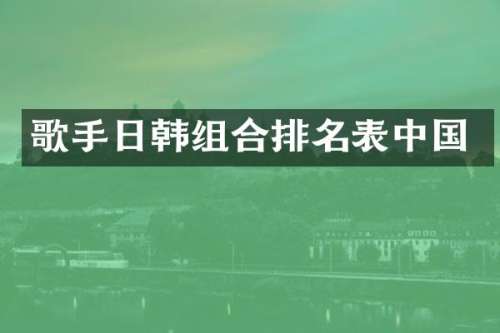 歌手日韩组合排名表中国