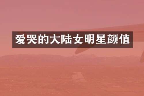 爱哭的大陆女明星颜值