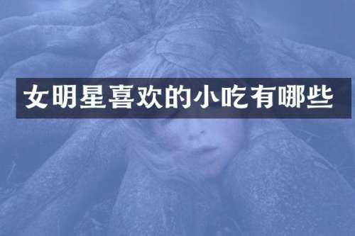 女明星喜欢的小吃有哪些