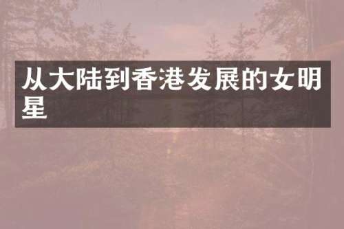 从大陆到香港发展的女明星