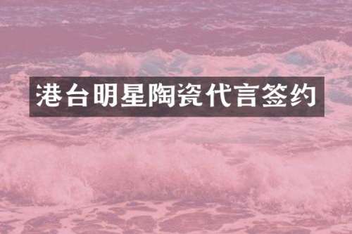 港台明星陶瓷代言签约