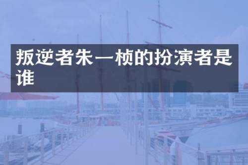 叛逆者朱一桢的扮演者是谁