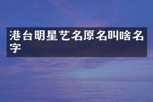 港台明星艺名原名叫啥名字