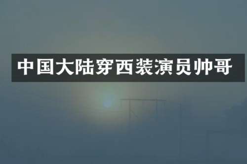 中国大陆穿西装演员帅哥