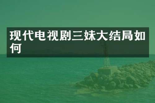 现代电视剧三妹大结局如何