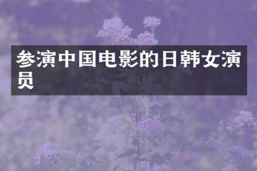 参演中国电影的日韩女演员