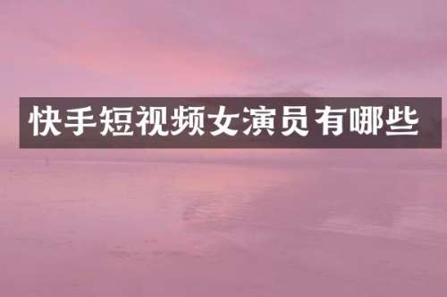 快手短视频女演员有哪些