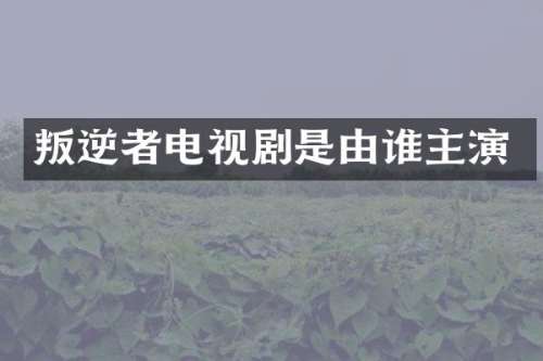 叛逆者电视剧是由谁主演