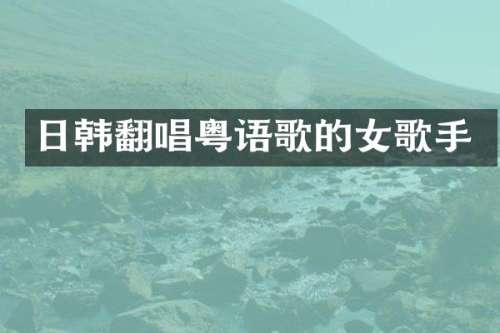 日韩翻唱粤语歌的女歌手
