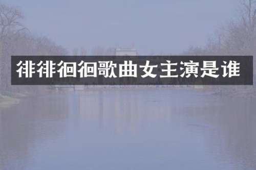 徘徘徊徊歌曲女主演是谁