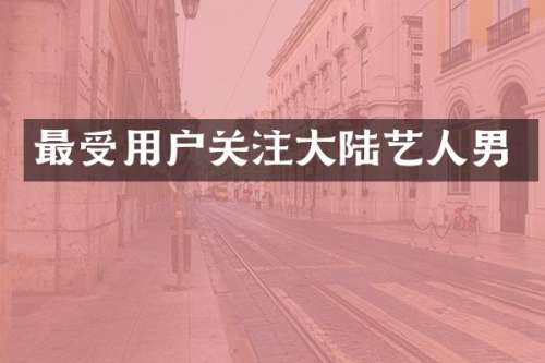 最受用户关注大陆艺人男