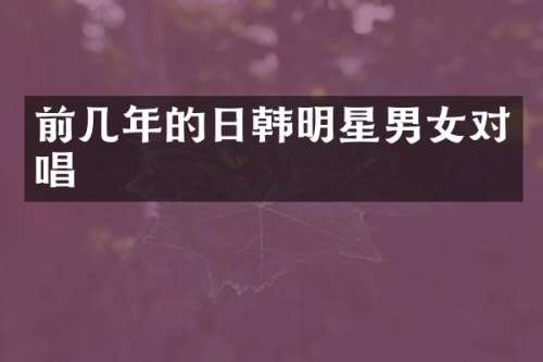 前几年的日韩明星男女对唱