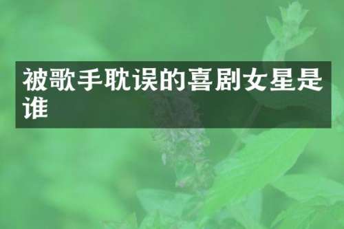被歌手耽误的喜剧女星是谁