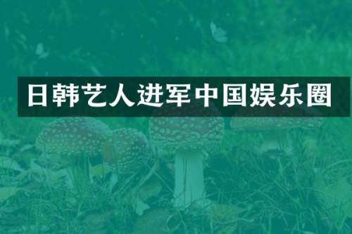 日韩艺人进军中国娱乐圈