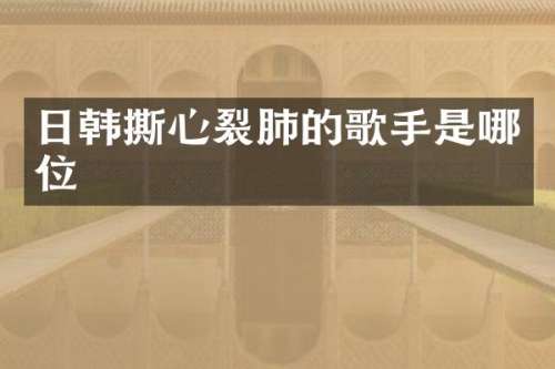日韩撕心裂肺的歌手是哪位
