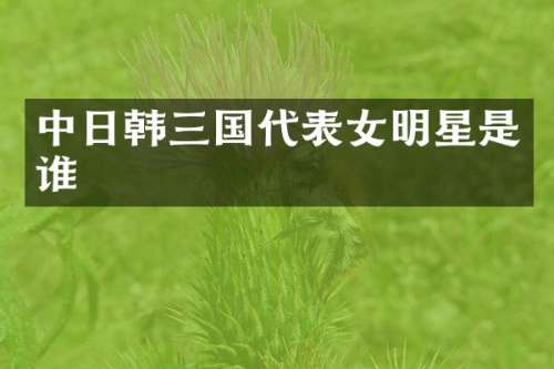 中日韩三国代表女明星是谁