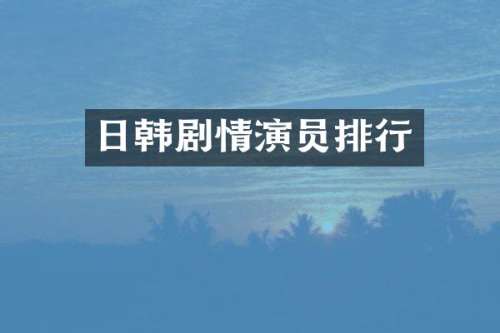 日韩剧情演员排行