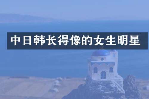 中日韩长得像的女生明星
