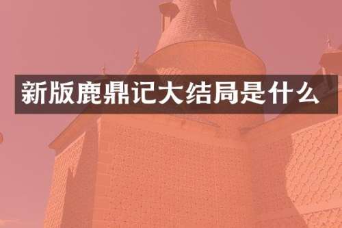 新版鹿鼎记大结局是什么