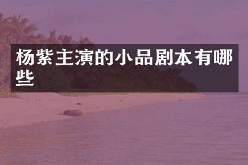 杨紫主演的小品剧本有哪些