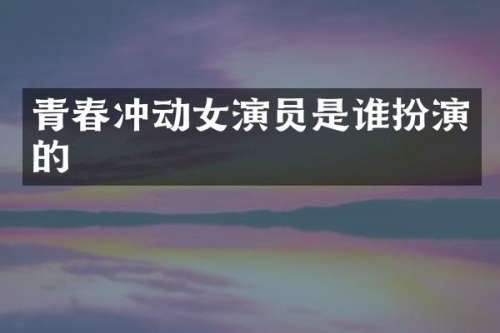 青春冲动女演员是谁扮演的
