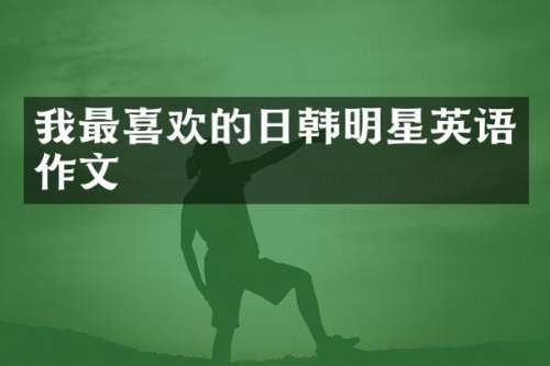 我最喜欢的日韩明星英语作文