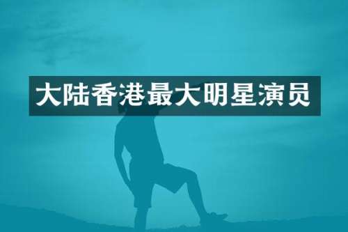 大陆香港最大明星演员