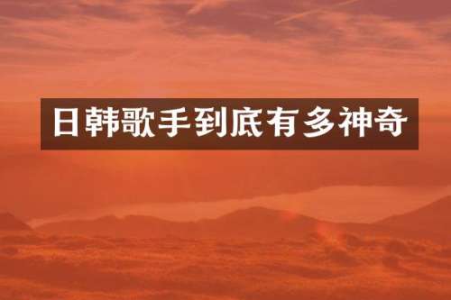 日韩歌手到底有多神奇