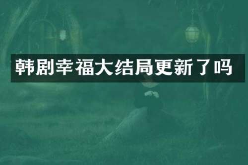 韩剧幸福大结局更新了吗