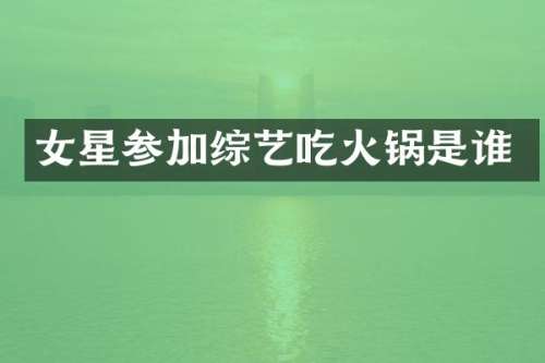 女星参加综艺吃火锅是谁