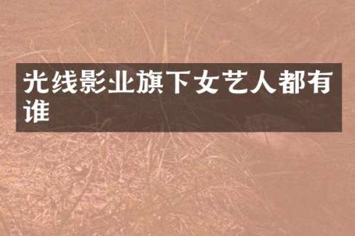 光线影业旗下女艺人都有谁