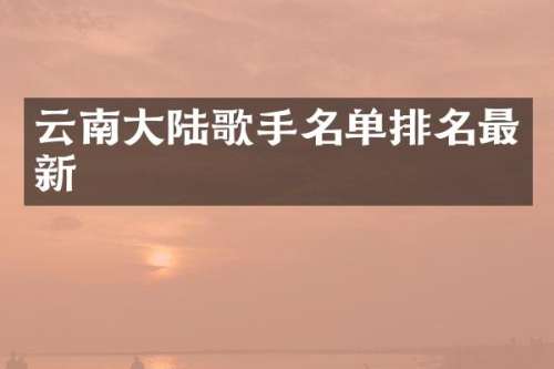 云南大陆歌手名单排名最新