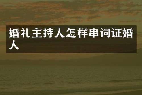 婚礼主持人怎样串词证婚人