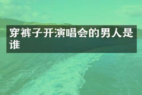 穿裤子开演唱会的男人是谁
