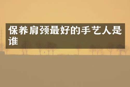 保养肩颈最好的手艺人是谁