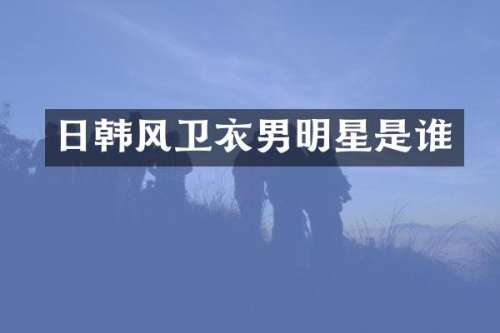 日韩风卫衣男明星是谁