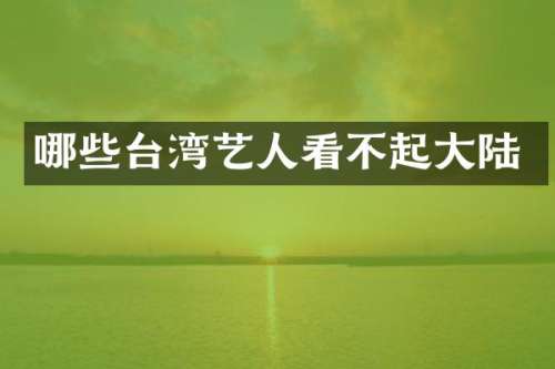 哪些台湾艺人看不起大陆