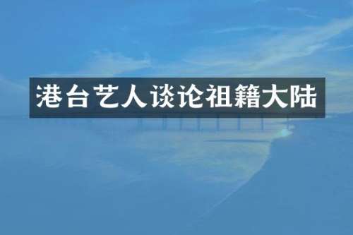 港台艺人谈论祖籍大陆