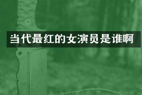 当代最红的女演员是谁啊