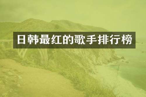 日韩最红的歌手排行榜