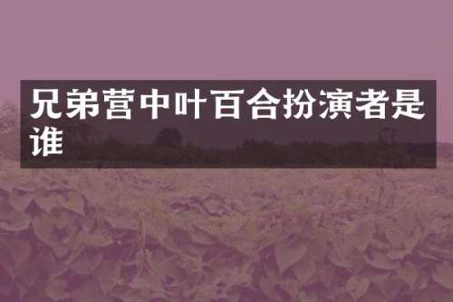 兄弟营中叶百合扮演者是谁