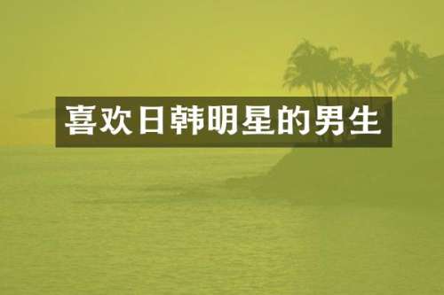 喜欢日韩明星的男生