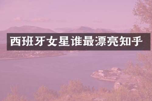 西班牙女星谁最漂亮知乎