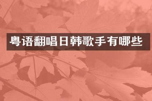 粤语翻唱日韩歌手有哪些