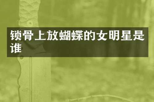 锁骨上放蝴蝶的女明星是谁