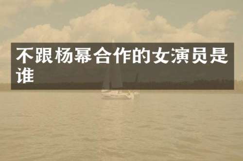不跟杨幂合作的女演员是谁