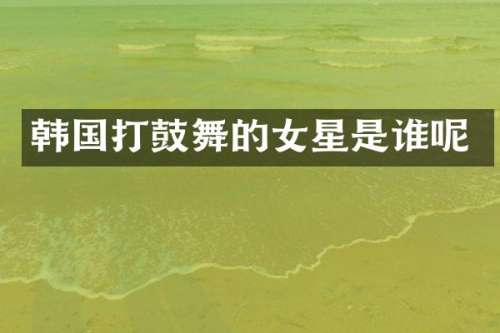 韩国打鼓舞的女星是谁呢