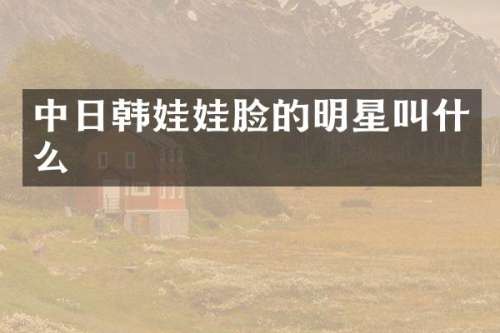中日韩娃娃脸的明星叫什么