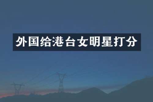 外国给港台女明星打分